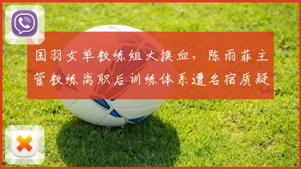 国羽女单教练组大换血，陈雨菲主管教练离职后训练体系遭名宿质疑