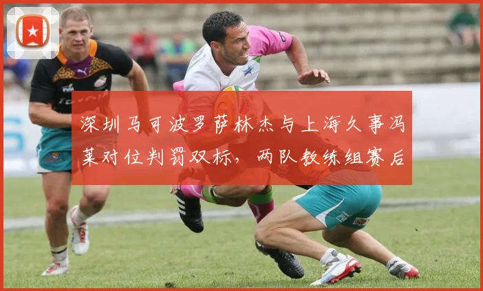 深圳马可波罗萨林杰与上海久事冯莱对位判罚双标，两队教练组赛后联合抗议