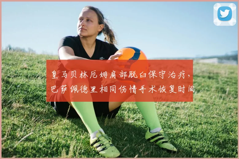 皇马贝林厄姆肩部脱臼保守治疗，巴萨佩德里相同伤情手术恢复时间对比