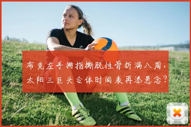 布克左手拇指撕脱性骨折满八周，太阳三巨头合体时间表再添悬念？