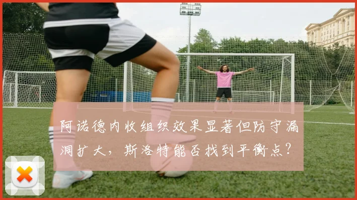 阿诺德内收组织效果显著但防守漏洞扩大，斯洛特能否找到平衡点？