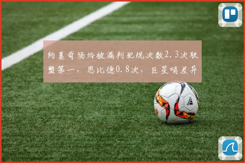 约基奇场均被漏判犯规次数2.3次联盟第一，恩比德0.8次，巨星哨差异引发讨论
