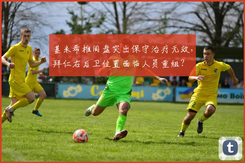 基米希椎间盘突出保守治疗无效，拜仁右后卫位置面临人员重组？