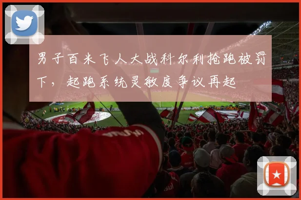 男子百米飞人大战科尔利抢跑被罚下，起跑系统灵敏度争议再起