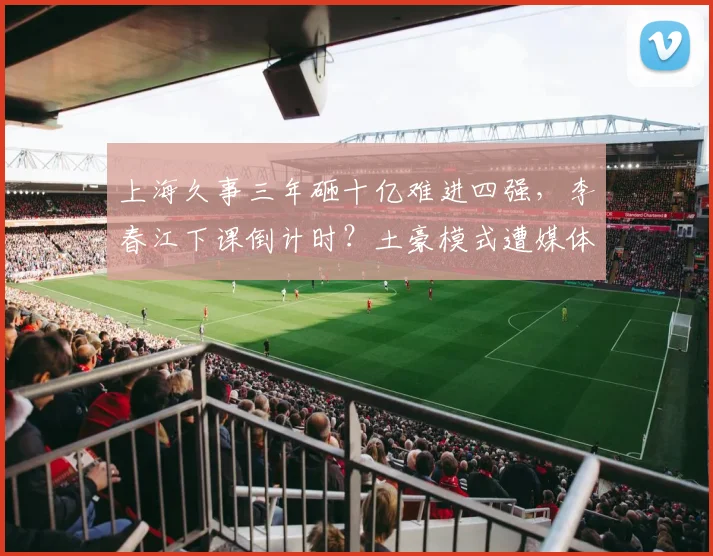 上海久事三年砸十亿难进四强，李春江下课倒计时？土豪模式遭媒体质疑