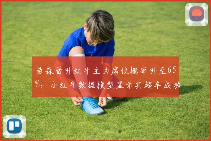 劳森晋升红牛主力席位概率升至65%，小红牛数据模型显示其超车成功率87%