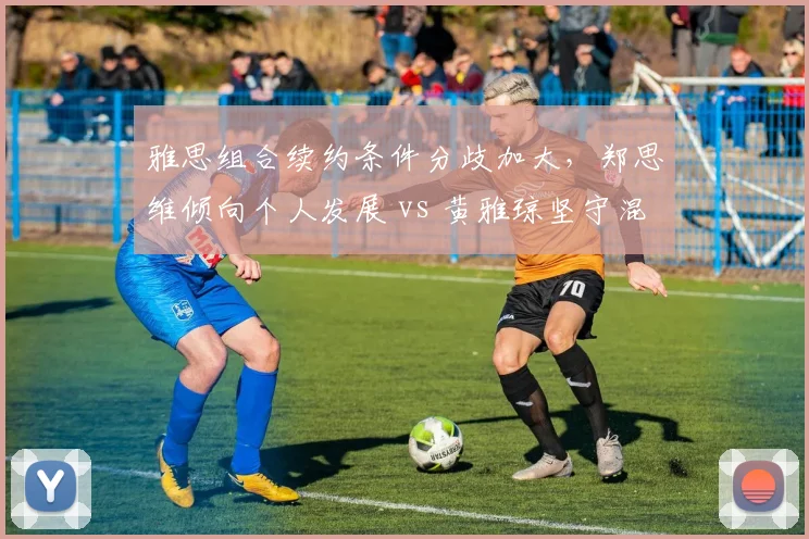 雅思组合续约条件分歧加大，郑思维倾向个人发展 vs 黄雅琼坚守混双