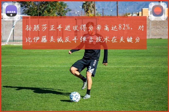 孙颖莎正手进攻得分率高达82%，对比伊藤美诚反手弹击技术在关键分差异显著