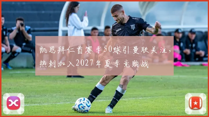 凯恩拜仁首赛季50球引曼联关注，热刺加入2027年夏季竞购战