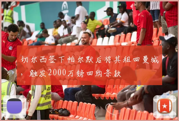 切尔西签下帕尔默后将其租回曼城，触发2000万镑回购条款
