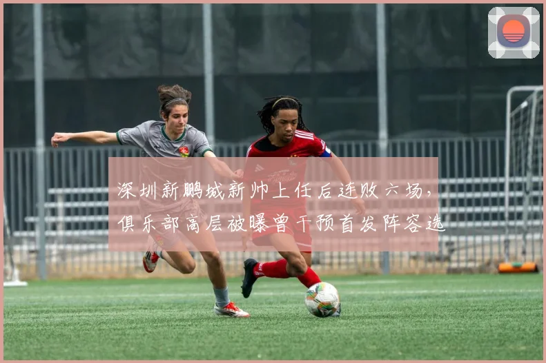 深圳新鹏城新帅上任后连败六场，俱乐部高层被曝曾干预首发阵容选择