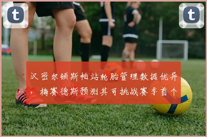 汉密尔顿斯帕站轮胎管理数据优异，梅赛德斯预测其可挑战赛季首个领奖台